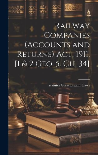 Cover image for Railway Companies (Accounts and Returns) act, 1911. [1 & 2 Geo. 5. ch. 34]