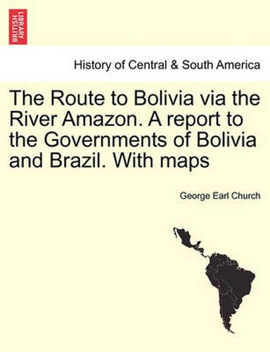 Cover image for The Route to Bolivia Via the River Amazon. a Report to the Governments of Bolivia and Brazil. with Maps