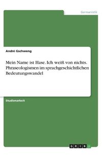 Cover image for Mein Name ist Hase. Ich weiss von nichts. Phraseologismen im sprachgeschichtlichen Bedeutungswandel