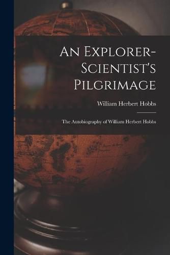 An Explorer-scientist's Pilgrimage: the Autobiography of William Herbert Hobbs