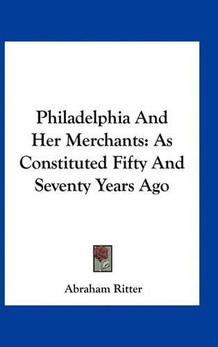 Philadelphia and Her Merchants: As Constituted Fifty and Seventy Years Ago