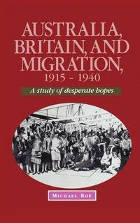 Cover image for Australia, Britain and Migration, 1915-1940: A Study of Desperate Hopes