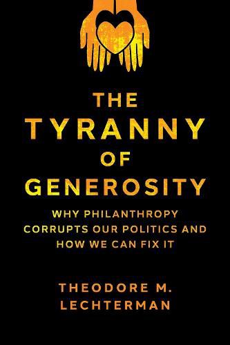 Cover image for The Tyranny of Generosity: Why Philanthropy Corrupts Our Politics and How We Can Fix It