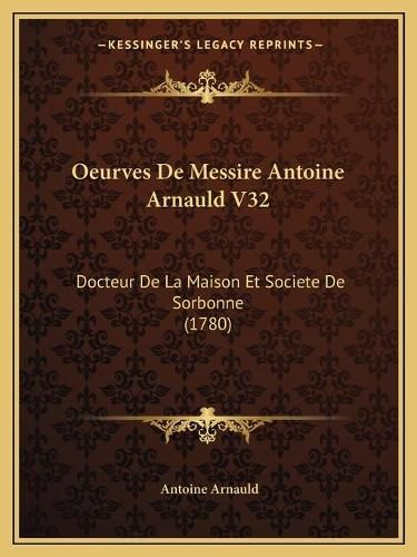 Oeurves de Messire Antoine Arnauld V32: Docteur de La Maison Et Societe de Sorbonne (1780)