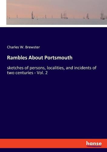 Cover image for Rambles About Portsmouth: sketches of persons, localities, and incidents of two centuries - Vol. 2