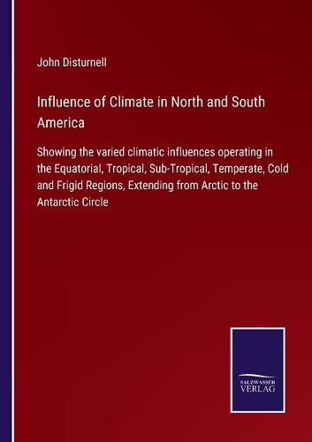 Cover image for Influence of Climate in North and South America: Showing the varied climatic influences operating in the Equatorial, Tropical, Sub-Tropical, Temperate, Cold and Frigid Regions, Extending from Arctic to the Antarctic Circle