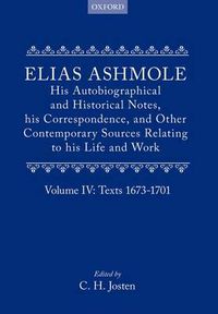 Cover image for Elias Ashmole: His Autobiographical and Historical Notes, his Correspondence, and Other Contemporary Sources Relating to his Life and Work, Vol. 4: Texts 1673-1701