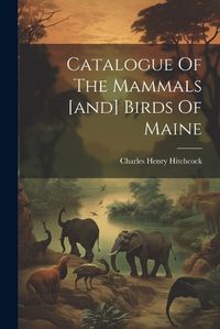 Cover image for Catalogue Of The Mammals [and] Birds Of Maine