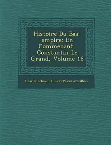 Cover image for Histoire Du Bas-Empire: En Commen Ant Constantin Le Grand, Volume 16