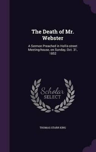 The Death of Mr. Webster: A Sermon Preached in Hollis-Street Meeting-House, on Sunday, Oct. 31, 1852