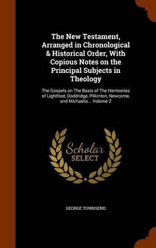 The New Testament, Arranged in Chronological & Historical Order, with Copious Notes on the Principal Subjects in Theology: The Gospels on the Basis of the Harmonies of Lightfoot, Doddridge, Pilkinton, Newcome, and Michaelis... Volume 2