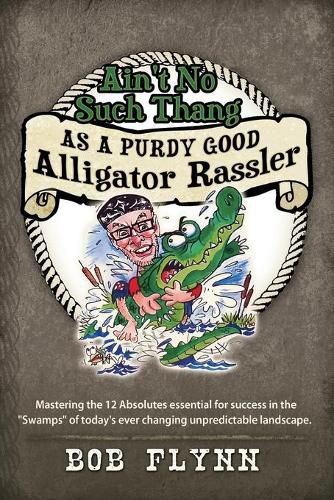 Cover image for Ain't No Such Thang As A Purdy Good Alligator Rassler: Mastering the 12 Absolutes essential for success in the  Swamps  of today's changing unpredictable landscape.