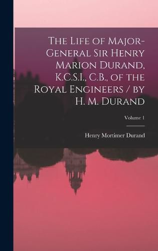 Cover image for The Life of Major-General Sir Henry Marion Durand, K.C.S.I., C.B., of the Royal Engineers / by H. M. Durand; Volume 1