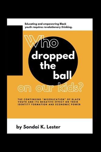 Cover image for Who Dropped the Ball on Our Kids?: The Continuing Miseducation of Black Youth and its Negative Effect on Their Identity Formation and Economic Power