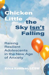 Cover image for Chicken Little the Sky Isn't Falling: Raising Resilient Adolescents in the New Age of Anxiety