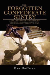 Cover image for The Forgotten Confederate Sentry: A Collection of Three Short Stories About the Civil War