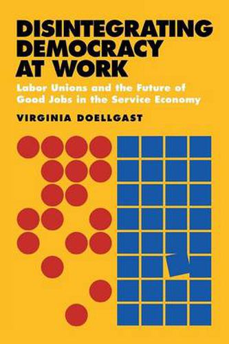 Cover image for Disintegrating Democracy at Work: Labor Unions and the Future of Good Jobs in the Service Economy