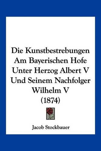 Cover image for Die Kunstbestrebungen Am Bayerischen Hofe Unter Herzog Albert V Und Seinem Nachfolger Wilhelm V (1874)