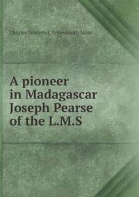 Cover image for A pioneer in Madagascar Joseph Pearse of the L.M.S