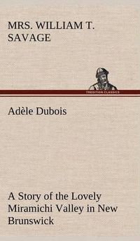 Cover image for Adele Dubois A Story of the Lovely Miramichi Valley in New Brunswick