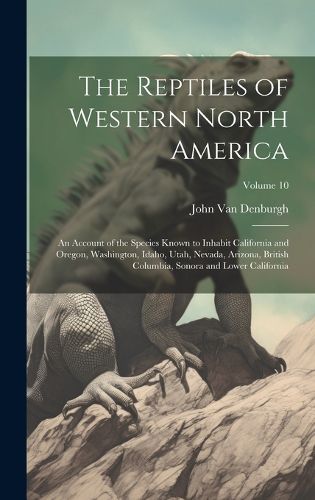 Cover image for The Reptiles of Western North America; an Account of the Species Known to Inhabit California and Oregon, Washington, Idaho, Utah, Nevada, Arizona, British Columbia, Sonora and Lower California; Volume 10