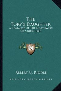 Cover image for The Tory's Daughter the Tory's Daughter: A Romance of the Northwest, 1812-1813 (1888) a Romance of the Northwest, 1812-1813 (1888)