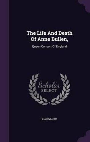 The Life and Death of Anne Bullen,: Queen Consort of England