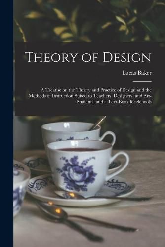 Cover image for Theory of Design: a Treatise on the Theory and Practice of Design and the Methods of Instruction Suited to Teachers, Designers, and Art-students, and a Text-book for Schools