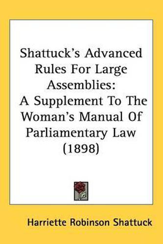 Cover image for Shattuck's Advanced Rules for Large Assemblies: A Supplement to the Woman's Manual of Parliamentary Law (1898)