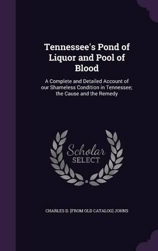 Cover image for Tennessee's Pond of Liquor and Pool of Blood: A Complete and Detailed Account of Our Shameless Condition in Tennessee; The Cause and the Remedy