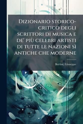 Cover image for Dizionario Storico-Critico Degli Scrittori Di Musica E de' Pi Celebri Artisti Di Tutte Le Nazioni S Antiche Che Moderne