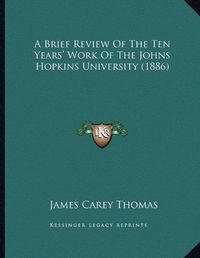 Cover image for A Brief Review of the Ten Years' Work of the Johns Hopkins University (1886)