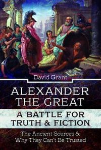 Cover image for Alexander the Great, a Battle for Truth and Fiction: The Ancient Sources And Why They Can't Be Trusted