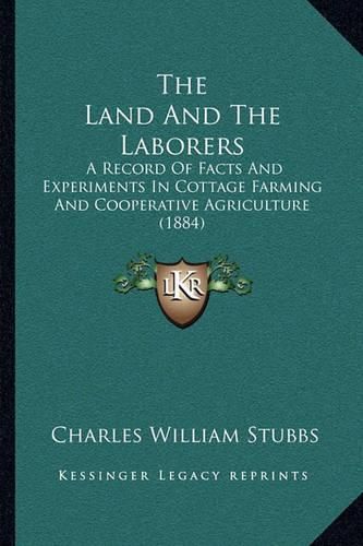 Cover image for The Land and the Laborers: A Record of Facts and Experiments in Cottage Farming and Cooperative Agriculture (1884)