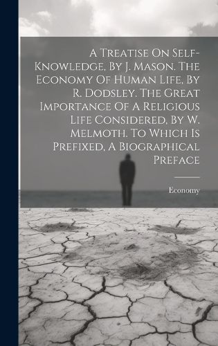 Cover image for A Treatise On Self-knowledge, By J. Mason. The Economy Of Human Life, By R. Dodsley. The Great Importance Of A Religious Life Considered, By W. Melmoth. To Which Is Prefixed, A Biographical Preface