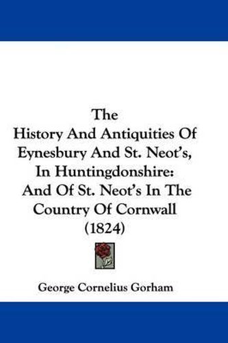 The History and Antiquities of Eynesbury and St. Neot's, in Huntingdonshire: And of St. Neot's in the Country of Cornwall (1824)