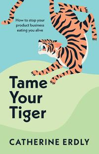 Cover image for Tame Your Tiger: How to stop your product business eating you alive