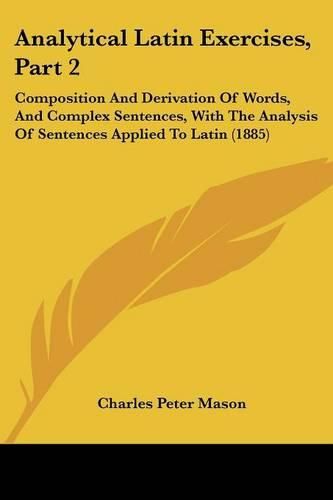 Cover image for Analytical Latin Exercises, Part 2: Composition and Derivation of Words, and Complex Sentences, with the Analysis of Sentences Applied to Latin (1885)