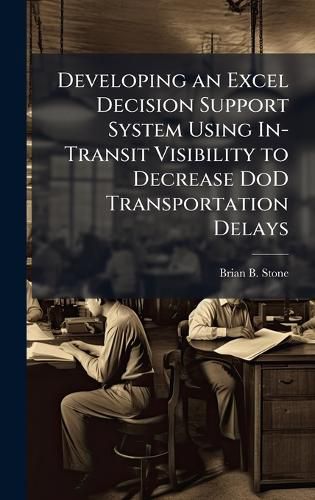 Cover image for Developing an Excel Decision Support System Using In-Transit Visibility to Decrease DoD Transportation Delays