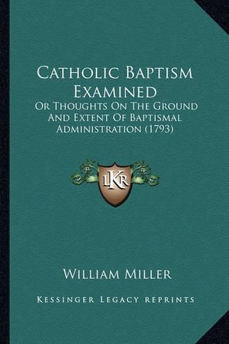 Cover image for Catholic Baptism Examined: Or Thoughts on the Ground and Extent of Baptismal Administration (1793)