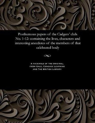 Cover image for Posthumous Papers of the Cadgers' Club. No. 1-12: Containing the Lives, Characters and Interesting Anecdotes of the Members of That Celebrated Body