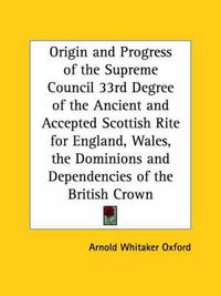 Cover image for Origin and Progress of the Supreme Council 33rd Degree of the Ancient and Accepted Scottish Rite for England, Wales, the Dominions and Dependencies of