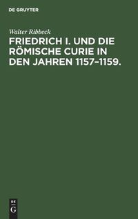 Cover image for Friedrich I. Und Die Roemische Curie in Den Jahren 1157-1159.: Untersuchungen UEber Die Vorgeschichte Der Kirchenspaltung Von 1159