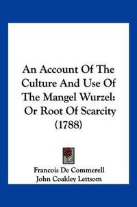 Cover image for An Account of the Culture and Use of the Mangel Wurzel: Or Root of Scarcity (1788)