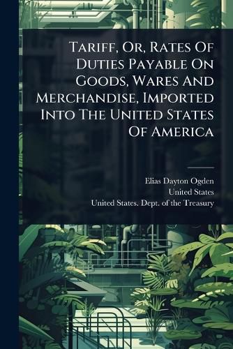 Cover image for Tariff, Or, Rates Of Duties Payable On Goods, Wares And Merchandise, Imported Into The United States Of America
