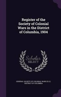 Cover image for Register of the Society of Colonial Wars in the District of Columbia, 1904