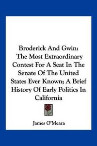 Cover image for Broderick and Gwin: The Most Extraordinary Contest for a Seat in the Senate of the United States Ever Known; A Brief History of Early Politics in California