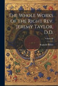 Cover image for The Whole Works of the Right Rev. Jeremy Taylor, D.D.; Volume III