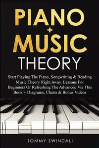 Cover image for Piano + Music Theory: Start Playing The Piano, Songwriting & Reading Music Theory Right Away. Lessons For Beginners Or Refreshing The Advanced Via This Book + Diagrams, Charts & Bonus Videos