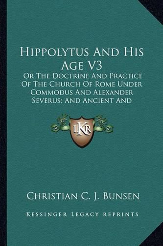 Hippolytus and His Age V3: Or the Doctrine and Practice of the Church of Rome Under Commodus and Alexander Severus; And Ancient and Modern Christianity and Divinity Compared